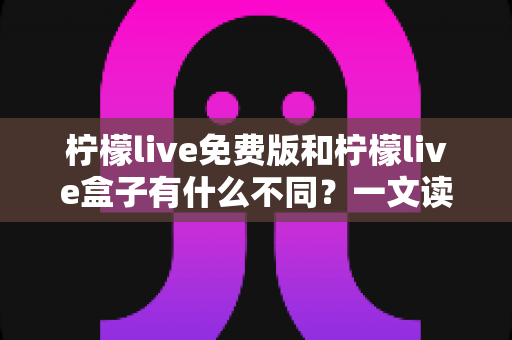 柠檬live免费版和柠檬live盒子有什么不同?一文读懂两大版本的核心差异与选购指南 柠檬live免费版和柠檬live盒子有什么不同?一文读懂两大版本的核心差异与选购指南