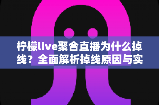 柠檬live聚合直播为什么掉线？全面解析掉线原因与实用解决方案