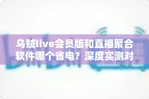 乌贼live会员版和直播聚合软件哪个省电?深度实测对比教你选对省电流媒体神器 乌贼live会员版和直播聚合软件哪个省电?深度实测对比教你选对省电流媒体神器
