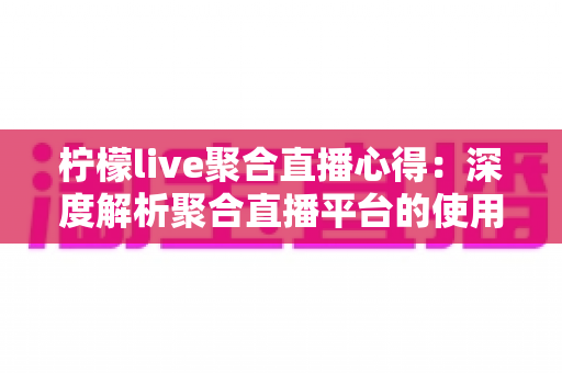 柠檬live聚合直播心得：深度解析聚合直播平台的使用体验与实用技巧指南