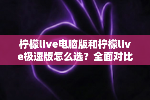 柠檬live电脑版和柠檬live极速版怎么选？全面对比分析助你轻松做出最佳选择
