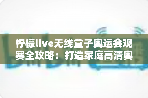 柠檬live无线盒子奥运会观赛全攻略:打造家庭高清奥运视听盛宴的最佳选择 柠檬live无线盒子奥运会观赛全攻略:打造家庭高清奥运视听盛宴的最佳选择