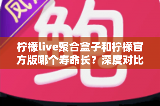 柠檬live聚合盒子和柠檬官方版哪个寿命长?深度对比分析与选购指南 柠檬live聚合盒子和柠檬官方版哪个寿命长?深度对比分析与选购指南