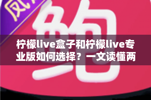 柠檬live盒子和柠檬live专业版如何选择？一文读懂两大版本差异，帮你找到最适合的直播助手