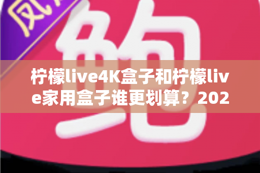 柠檬live4K盒子和柠檬live家用盒子谁更划算?2025年超详细选购对比指南,帮你省下每一分钱 柠檬live4K盒子和柠檬live家用盒子谁更划算?2025年超详细选购对比指南,帮你省下每一分钱