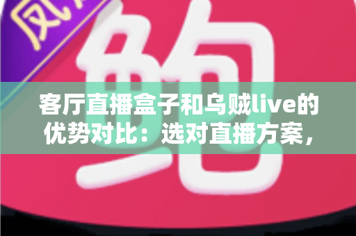 客厅直播盒子和乌贼live的优势对比:选对直播方案,让客厅娱乐体验全面升级 客厅直播盒子和乌贼live的优势对比:选对直播方案,让客厅娱乐体验全面升级