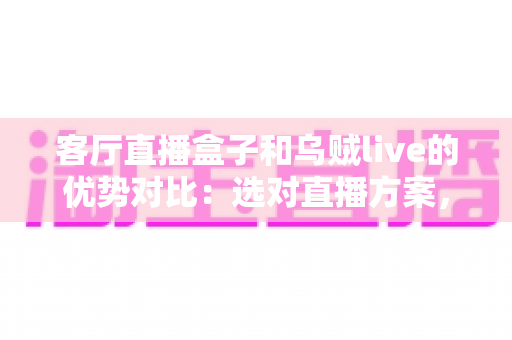 客厅直播盒子和乌贼live的优势对比:选对直播方案,让客厅娱乐体验全面升级 客厅直播盒子和乌贼live的优势对比:选对直播方案,让客厅娱乐体验全面升级