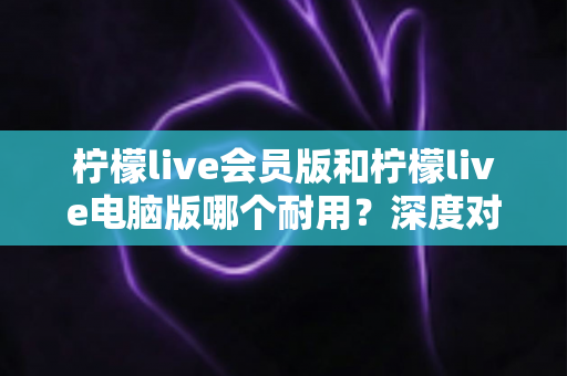 柠檬live会员版和柠檬live电脑版哪个耐用?深度对比分析帮你选对版本不踩坑 柠檬live会员版和柠檬live电脑版哪个耐用?深度对比分析帮你选对版本不踩坑