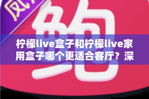 柠檬live盒子和柠檬live家用盒子哪个更适合客厅?深度对比测评助你一次选对 柠檬live盒子和柠檬live家用盒子哪个更适合客厅?深度对比测评助你一次选对