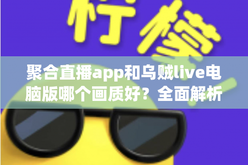 聚合直播app和乌贼live电脑版哪个画质好？全面解析高清观看体验的终极指南