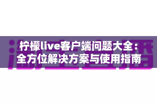 柠檬live客户端问题大全:全方位解决方案与使用指南一文读懂 柠檬live客户端问题大全:全方位解决方案与使用指南一文读懂