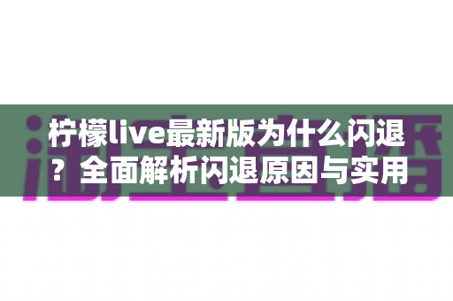 柠檬live最新版为什么闪退?全面解析闪退原因与实用解决方法指南 柠檬live最新版为什么闪退?全面解析闪退原因与实用解决方法指南