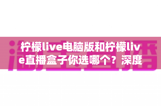 柠檬live电脑版和柠檬live直播盒子你选哪个?深度对比分析帮你找到最佳选择 柠檬live电脑版和柠檬live直播盒子你选哪个?深度对比分析帮你找到最佳选择