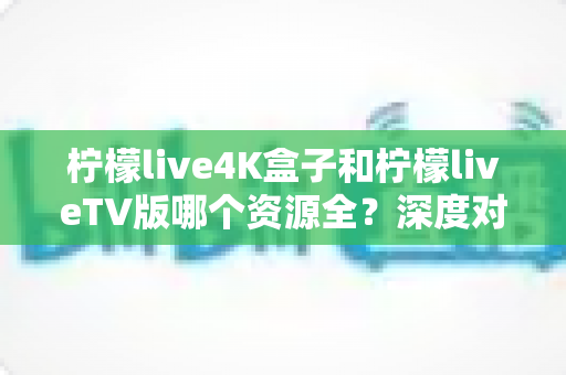 柠檬live4K盒子和柠檬liveTV版哪个资源全?深度对比解析,帮你选出资源更丰富的观看方案 柠檬live4K盒子和柠檬liveTV版哪个资源全?深度对比解析,帮你选出资源更丰富的观看方案