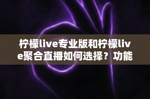 柠檬live专业版和柠檬live聚合直播如何选择？功能、价格与适用场景全面对比指南
