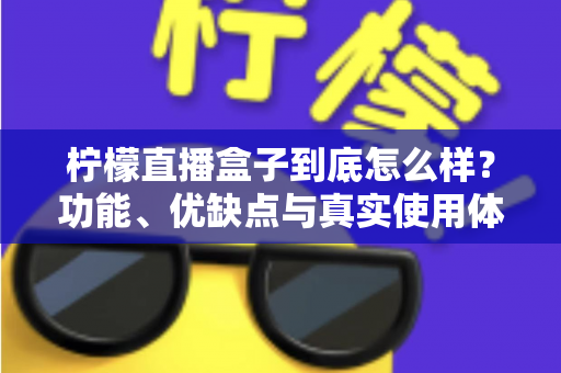 柠檬直播盒子到底怎么样?功能、优缺点与真实使用体验全面解析 柠檬直播盒子到底怎么样?功能、优缺点与真实使用体验全面解析