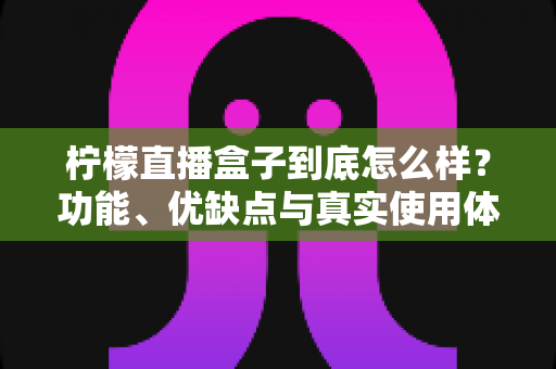 柠檬直播盒子到底怎么样?功能、优缺点与真实使用体验全面解析 柠檬直播盒子到底怎么样?功能、优缺点与真实使用体验全面解析