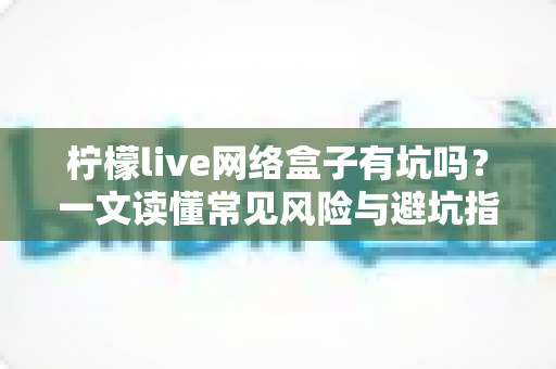 柠檬live网络盒子有坑吗?一文读懂常见风险与避坑指南,帮你安心选择观看方案 柠檬live网络盒子有坑吗?一文读懂常见风险与避坑指南,帮你安心选择观看方案