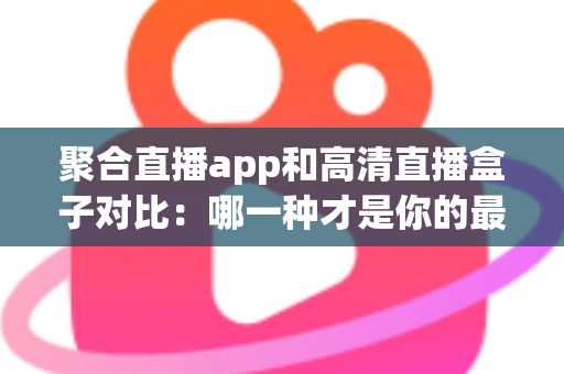 聚合直播app和高清直播盒子对比：哪一种才是你的最佳观看选择？