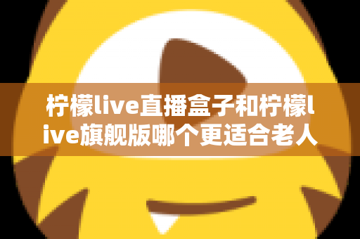 柠檬live直播盒子和柠檬live旗舰版哪个更适合老人用?全面对比解析助您为父母选出最佳观影伴侣 柠檬live直播盒子和柠檬live旗舰版哪个更适合老人用?全面对比解析助您为父母选出最佳观影伴侣