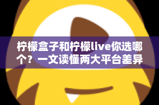 柠檬盒子和柠檬live你选哪个？一文读懂两大平台差异，选对不踩坑