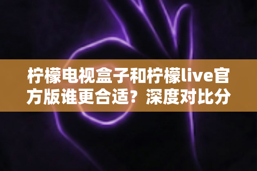 柠檬电视盒子和柠檬live官方版谁更合适?深度对比分析助你轻松做出最佳选择 柠檬电视盒子和柠檬live官方版谁更合适?深度对比分析助你轻松做出最佳选择