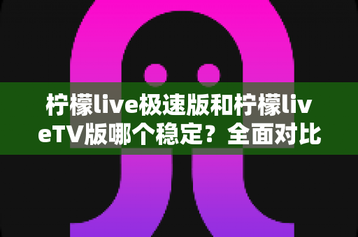 柠檬live极速版和柠檬liveTV版哪个稳定?全面对比分析与实用选择指南 柠檬live极速版和柠檬liveTV版哪个稳定?全面对比分析与实用选择指南