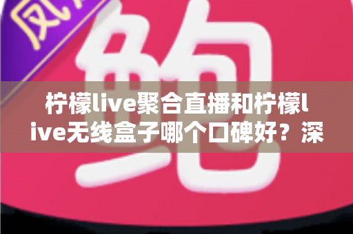 柠檬live聚合直播和柠檬live无线盒子哪个口碑好？深度对比与选购全指南