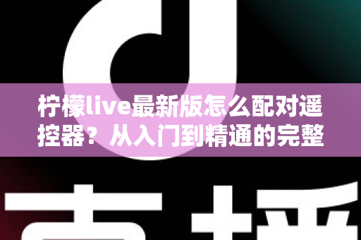 柠檬live最新版怎么配对遥控器?从入门到精通的完整配对指南 柠檬live最新版怎么配对遥控器?从入门到精通的完整配对指南