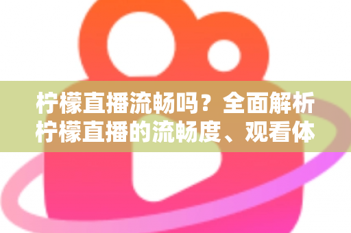 柠檬直播流畅吗?全面解析柠檬直播的流畅度、观看体验与优化技巧 柠檬直播流畅吗?全面解析柠檬直播的流畅度、观看体验与优化技巧