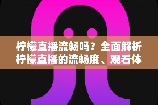 柠檬直播流畅吗?全面解析柠檬直播的流畅度、观看体验与优化技巧 柠檬直播流畅吗?全面解析柠檬直播的流畅度、观看体验与优化技巧