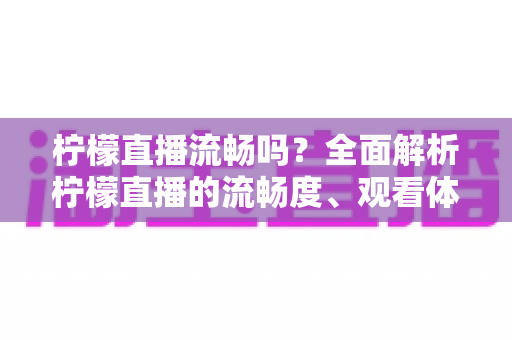 柠檬直播流畅吗？全面解析柠檬直播的流畅度、观看体验与优化技巧