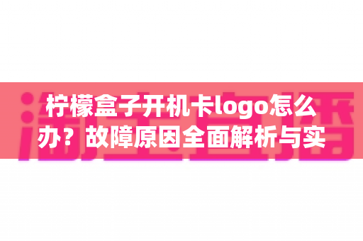 柠檬盒子开机卡logo怎么办?故障原因全面解析与实用修复方法指南 柠檬盒子开机卡logo怎么办?故障原因全面解析与实用修复方法指南