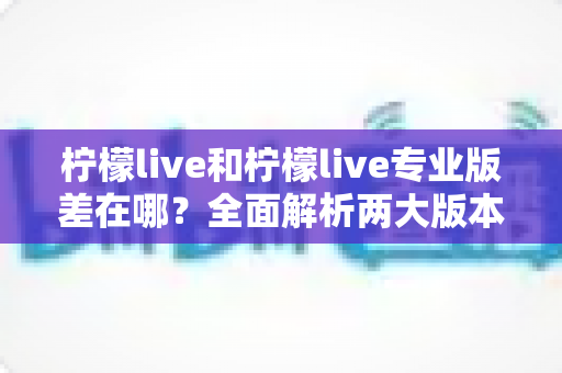 柠檬live和柠檬live专业版差在哪?全面解析两大版本核心区别,帮你选出最适合的那一款 柠檬live和柠檬live专业版差在哪?全面解析两大版本核心区别,帮你选出最适合的那一款