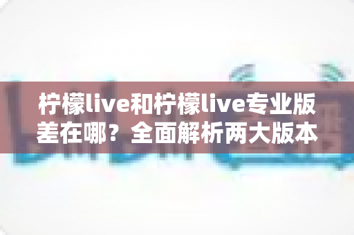 柠檬live和柠檬live专业版差在哪?全面解析两大版本核心区别,帮你选出最适合的那一款 柠檬live和柠檬live专业版差在哪?全面解析两大版本核心区别,帮你选出最适合的那一款