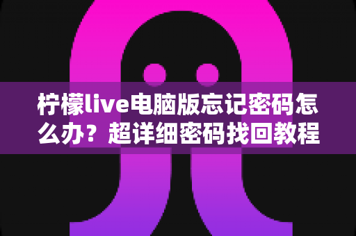 柠檬live电脑版忘记密码怎么办？超详细密码找回教程与账号安全防护指南