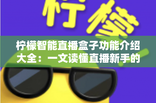 柠檬智能直播盒子功能介绍大全:一文读懂直播新手的效率神器与核心玩法 柠檬智能直播盒子功能介绍大全:一文读懂直播新手的效率神器与核心玩法