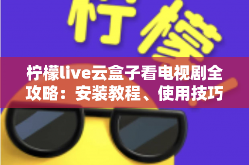 柠檬live云盒子看电视剧全攻略:安装教程、使用技巧与常见问题详解 柠檬live云盒子看电视剧全攻略:安装教程、使用技巧与常见问题详解