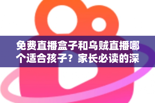 免费直播盒子和乌贼直播哪个适合孩子?家长必读的深度对比与安全选择指南 免费直播盒子和乌贼直播哪个适合孩子?家长必读的深度对比与安全选择指南