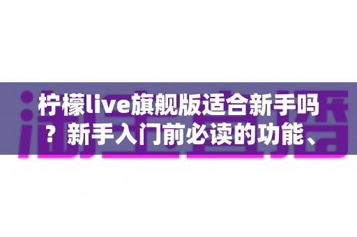 柠檬live旗舰版适合新手吗?新手入门前必读的功能、价格与上手体验全解析 柠檬live旗舰版适合新手吗?新手入门前必读的功能、价格与上手体验全解析