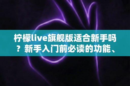 柠檬live旗舰版适合新手吗?新手入门前必读的功能、价格与上手体验全解析 柠檬live旗舰版适合新手吗?新手入门前必读的功能、价格与上手体验全解析