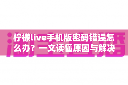 柠檬live手机版密码错误怎么办?一文读懂原因与解决方法大全 柠檬live手机版密码错误怎么办?一文读懂原因与解决方法大全