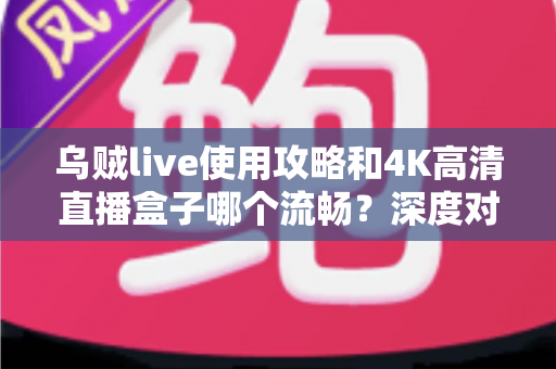 乌贼live使用攻略和4K高清直播盒子哪个流畅？深度对比帮你选出最流畅的观影方案