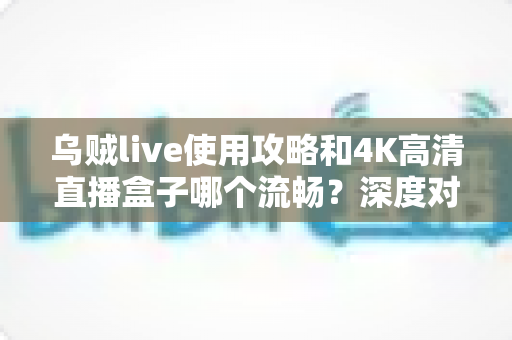 乌贼live使用攻略和4K高清直播盒子哪个流畅？深度对比帮你选出最流畅的观影方案