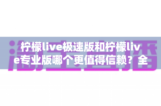 柠檬live极速版和柠檬live专业版哪个更值得信赖？全方位深度对比分析与实用选择指南