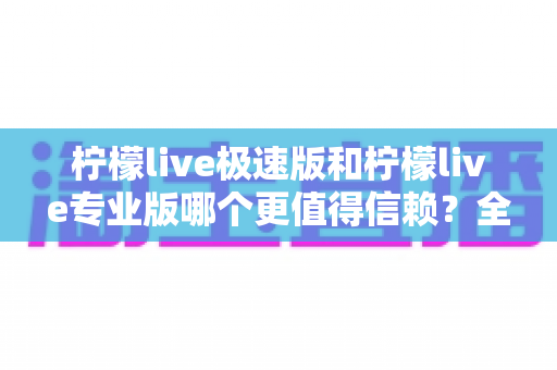 柠檬live极速版和柠檬live专业版哪个更值得信赖？全方位深度对比分析与实用选择指南
