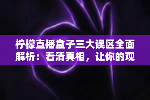 柠檬直播盒子三大误区全面解析:看清真相,让你的观看体验更安心、更顺畅 柠檬直播盒子三大误区全面解析:看清真相,让你的观看体验更安心、更顺畅