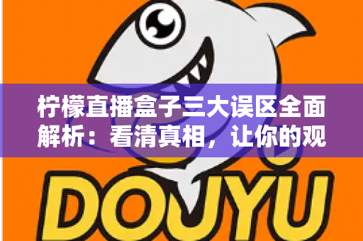 柠檬直播盒子三大误区全面解析:看清真相,让你的观看体验更安心、更顺畅 柠檬直播盒子三大误区全面解析:看清真相,让你的观看体验更安心、更顺畅