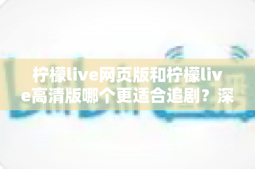 柠檬live网页版和柠檬live高清版哪个更适合追剧?深度对比评测助你找到最佳观影方案 柠檬live网页版和柠檬live高清版哪个更适合追剧?深度对比评测助你找到最佳观影方案