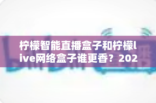 柠檬智能直播盒子和柠檬live网络盒子谁更香?2025年最全对比评测,看完再买不踩坑 柠檬智能直播盒子和柠檬live网络盒子谁更香?2025年最全对比评测,看完再买不踩坑